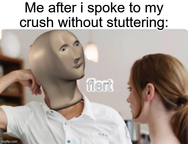 flert | Me after i spoke to my crush without stuttering: | image tagged in flert,when your crush | made w/ Imgflip meme maker