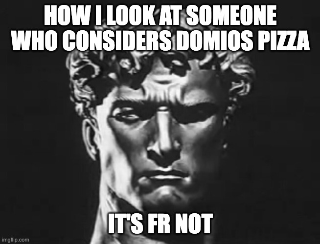 It's honestly just trash on bread | how i look at someone who considers domios pizza; It's fr not | image tagged in arno breker sculpture,dominos,pizza,meme,italy | made w/ Imgflip meme maker