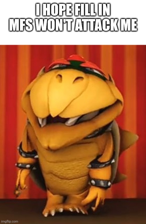 Bowser hillarious | I hope fill in MfS won't attack me | image tagged in bowser hillarious | made w/ Imgflip meme maker