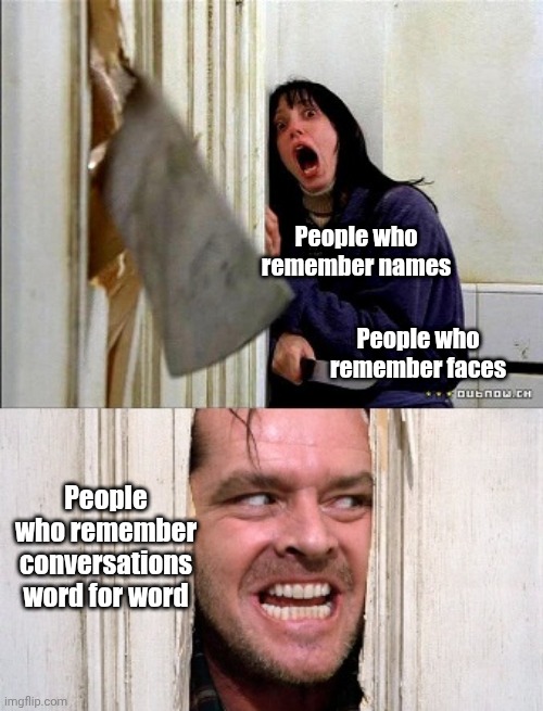 Different Tiers of Remembrance | People who remember names; People who remember faces; People who remember conversations word for word | image tagged in here's johnny | made w/ Imgflip meme maker