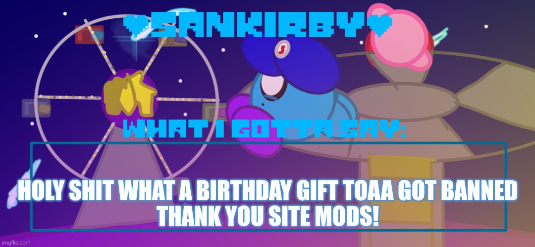 THANK YOU SITE MODS | HOLY SHIT WHAT A BIRTHDAY GIFT TOAA GOT BANNED
THANK YOU SITE MODS! | image tagged in sankirby announcement temp | made w/ Imgflip meme maker