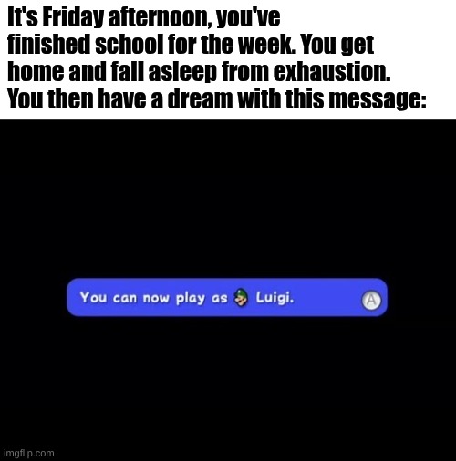 you can now play as green Mario | It's Friday afternoon, you've finished school for the week. You get home and fall asleep from exhaustion. You then have a dream with this message: | image tagged in you can now play as luigi,super mario,school | made w/ Imgflip meme maker
