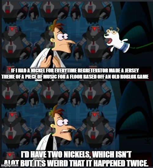 Regretevator remade dodge the falling teapots of doom and SFOTH Into floors for those who don't get it. | If i had a nickel for everytime regretevator made a jersey theme of a piece of music for a floor based off an old roblox game; I'd have two nickels, which isn't alot but it's weird that it happened twice. | image tagged in 2 nickels | made w/ Imgflip meme maker