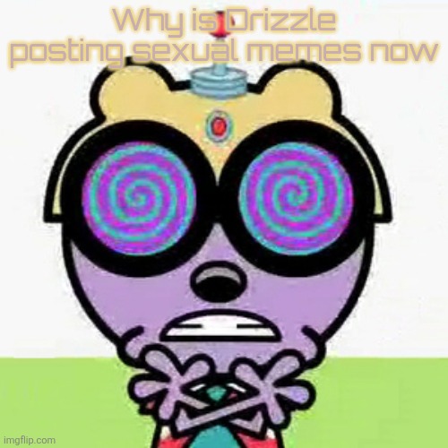 Walden | Why is Drizzle posting sexual memes now | image tagged in walden | made w/ Imgflip meme maker