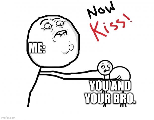 now kiss | ME: YOU AND YOUR BRO. | image tagged in now kiss | made w/ Imgflip meme maker