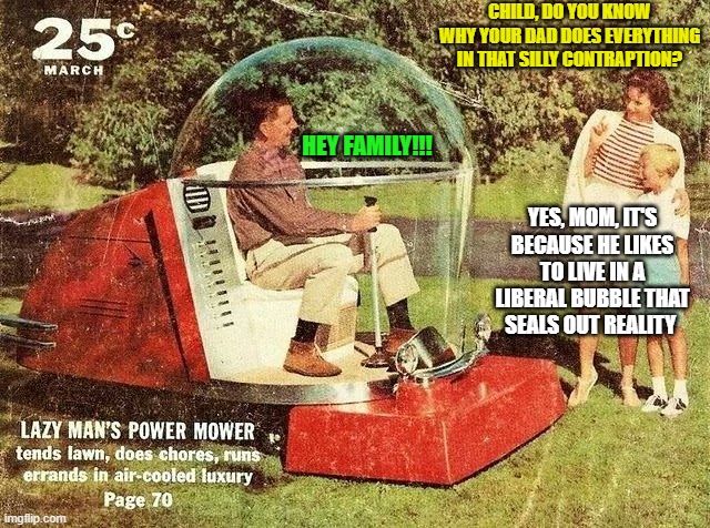 How Liberals Get By on Progressivism | child, do you know why your dad does everything in that silly contraption? hey FAMILY!!! yes, mom, it's because he likes to live in a liberal bubble that seals out reality | image tagged in liberals,liberal bubble,progressivism | made w/ Imgflip meme maker