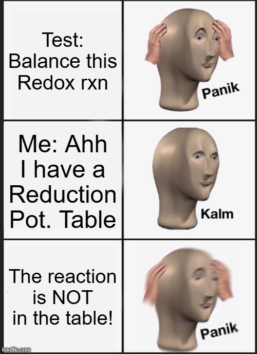 Balancing Redox Reactions 'by hand' | Test: Balance this Redox rxn; Me: Ahh
I have a
Reduction
Pot. Table; The reaction is NOT in the table! | image tagged in memes,panik kalm panik,pchem,thermo,redox | made w/ Imgflip meme maker
