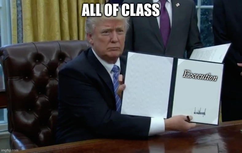 Executive Order Trump | all of class Execution | image tagged in executive order trump | made w/ Imgflip meme maker