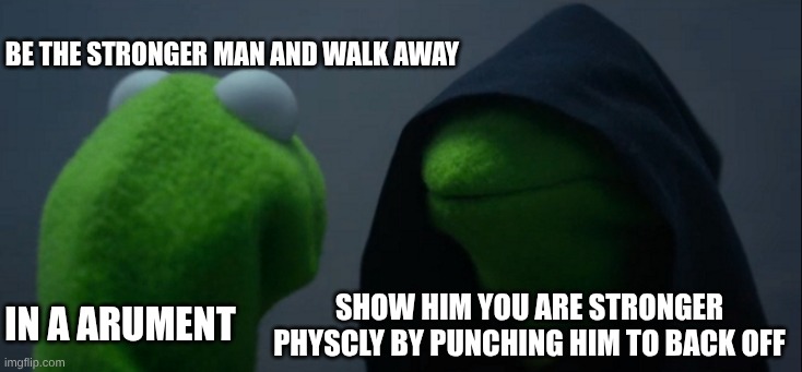 in a argument | be the stronger man and walk away; show him you are stronger physcly by punching him to back off; in a arument | image tagged in memes,evil kermit | made w/ Imgflip meme maker