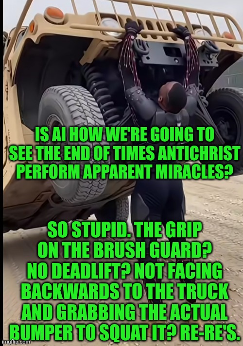 Funny | Is AI how we're going to see the end of times antichrist perform apparent miracles? So stupid. The grip on the brush guard? No deadlift? Not facing backwards to the truck and grabbing the actual bumper to squat it? Re-re's. | image tagged in funny,artificial intelligence,cgi,miracle,antichrist,trick | made w/ Imgflip meme maker