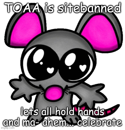 me :3 | TOAA is sitebanned; lets all hold hands and ma- ahem... celebrate | image tagged in me 3 | made w/ Imgflip meme maker