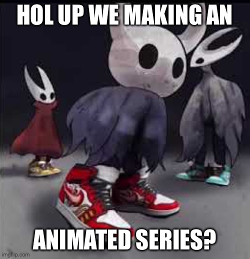 Hollow Knight Drip | Hol up we making an animated series? | image tagged in hollow knight drip | made w/ Imgflip meme maker