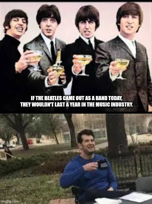 If the Beatles came out as a band today, they wouldn't last a year in the music industry. | image tagged in the beatles,memes,change my mind | made w/ Imgflip meme maker