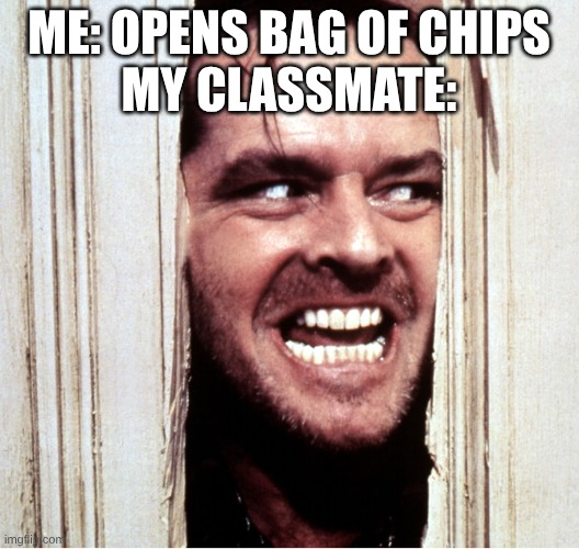 relatable | me: opens bag of chips
My classmate: | image tagged in here's johny,chips,meme,relatable,funny,why are you reading the tags | made w/ Imgflip meme maker