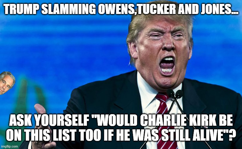 Slamming the true america first | trump slamming Owens,Tucker and jones... ask yourself "would Charlie kirk be on this list too if he was still alive"? | image tagged in tucker carlson,alex jones,donald trump,trump,iran,jeffrey epstein | made w/ Imgflip meme maker