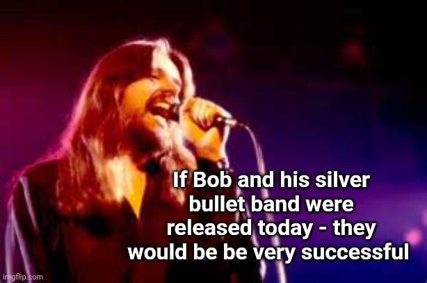 Bob Seger | If Bob and his silver bullet band were released today - they would be be very successful | image tagged in bob seger | made w/ Imgflip meme maker