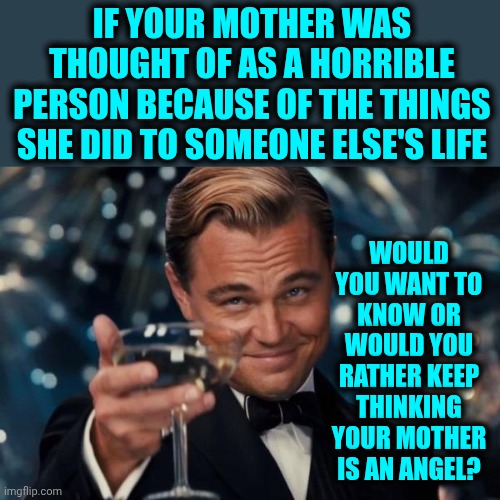 Two Faces | If your mother was thought of as a horrible person because of the things she did to someone else's life; Would you want to know or would you rather keep thinking your mother is an angel? | image tagged in memes,leonardo dicaprio cheers,two face,knowledge is power,denial,would you want to know | made w/ Imgflip meme maker
