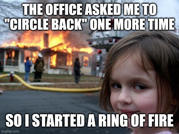 True though... | THE OFFICE ASKED ME TO "CIRCLE BACK" ONE MORE TIME; SO I STARTED A RING OF FIRE | image tagged in memes,disaster girl | made w/ Imgflip meme maker