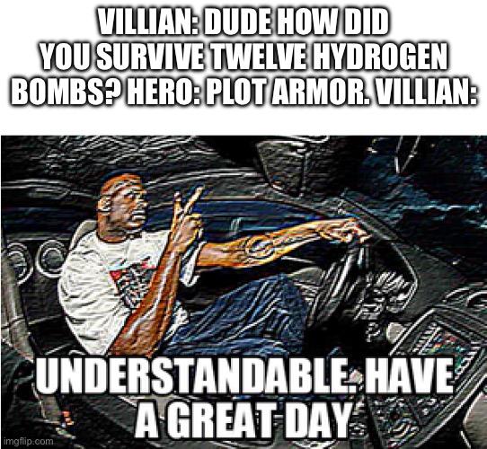 UNDERSTANDABLE, HAVE A GREAT DAY | Villian: Dude how did you survive twelve hydrogen bombs? Hero: plot armor. villian: | image tagged in understandable have a great day | made w/ Imgflip meme maker