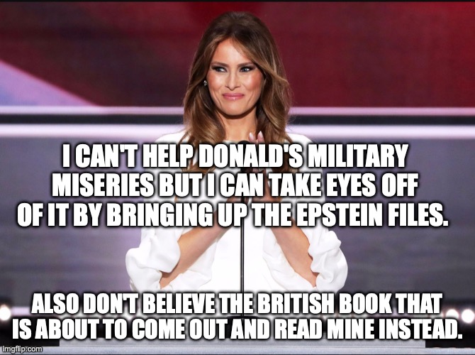 The British book mentions that Jeffrey and Melania dated before meeting Trump | I can't help Donald's military miseries but I can take eyes off of it by bringing up the epstein files. also don't believe the British book that is about to come out and read mine instead. | image tagged in melania trump meme,jeffrey epstein,donald trump,trump unfit unqualified dangerous,pizzagate | made w/ Imgflip meme maker