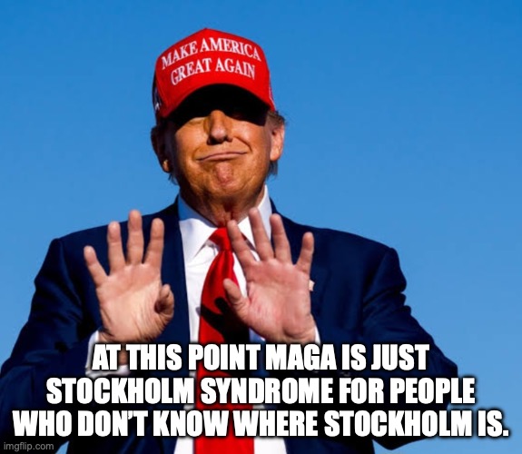 It's hard to give up your whole identity regardless of the facts presented to you. | At this point MAGA is just Stockholm Syndrome for people who don’t know where Stockholm is. | image tagged in magats,donald trump,maga,trump unfit unqualified dangerous,brainwashed | made w/ Imgflip meme maker