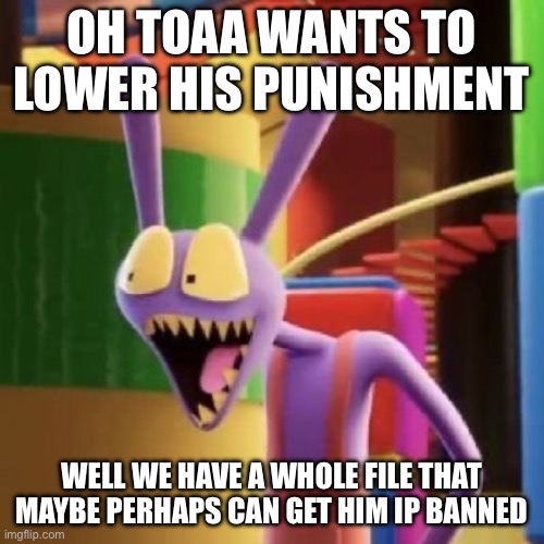 Jax is interested | Oh toaa wants to lower his punishment; Well we have a whole file that maybe perhaps can get him ip banned | image tagged in jax is interested | made w/ Imgflip meme maker