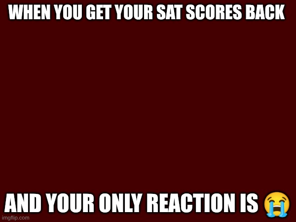 When you get your SAT Scores back; And your only reaction is 😭 | made w/ Imgflip meme maker