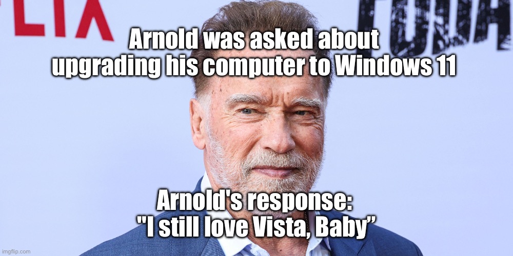 Schwarzenegger | Arnold was asked about upgrading his computer to Windows 11; Arnold's response: 
"I still love Vista, Baby” | image tagged in arnold,arnold schwarzenegger,computer | made w/ Imgflip meme maker