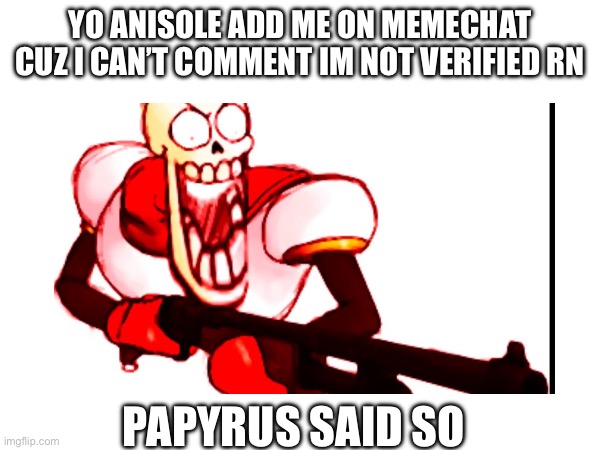 Yo Anisole add me on memechat cuz I can’t comment im not verified rn; Papyrus said so | made w/ Imgflip meme maker