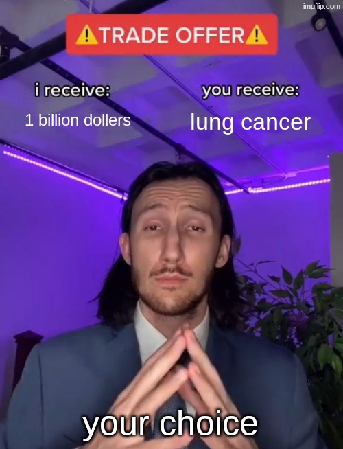 Trade Offer | 1 billion dollers; lung cancer; your choice | image tagged in trade offer | made w/ Imgflip meme maker