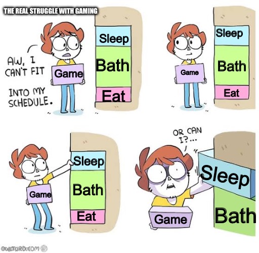 Schedule meme | The real struggle with gaming; Sleep; Sleep; Bath; Bath; Game; Game; Eat; Eat; Sleep; Sleep; Bath; Game; Bath; Eat; Game | image tagged in schedule meme | made w/ Imgflip meme maker