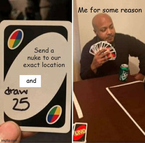 UNO Draw 25 Cards | Me for some reason; Send a nuke to our exact location; and | image tagged in memes,uno draw 25 cards | made w/ Imgflip meme maker