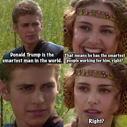 Donald Trump is an idiot and so are his followers. | Donald Trump is the smartest man in the world. That means he has the smartest people working for him, right? Right? | image tagged in anakin padme 4 panel | made w/ Imgflip meme maker
