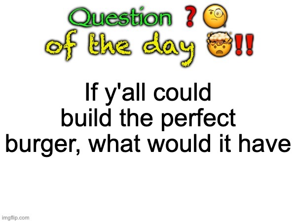 Question of the day | If y'all could build the perfect burger, what would it have | image tagged in question of the day | made w/ Imgflip meme maker