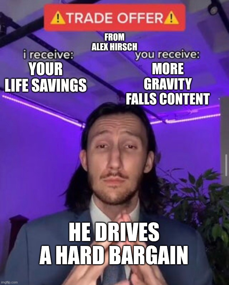 Me debating to buy the other two versions of the book of bill | From
Alex Hirsch; your life savings; More gravity falls content; he drives a hard bargain | image tagged in i receive you receive,gravity falls,relatable | made w/ Imgflip meme maker