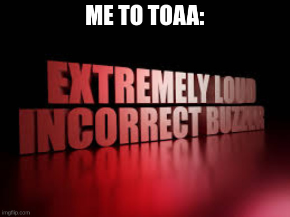 me to toaa: | image tagged in extremely loud incorrect buzzer | made w/ Imgflip meme maker