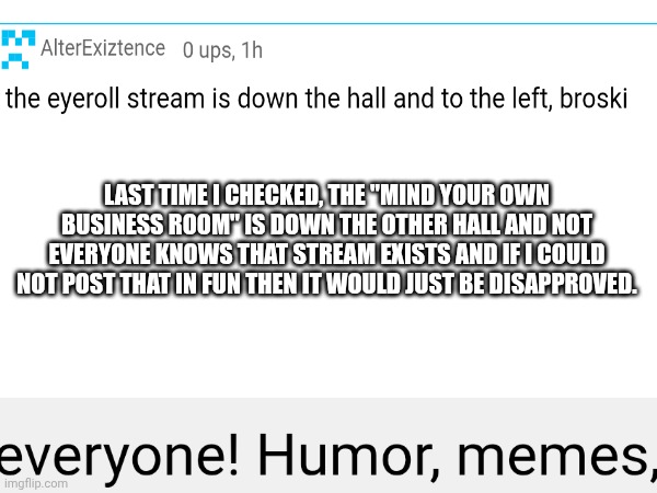 . | Last time I checked, the "mind your own business room" is down the other hall and not everyone knows that stream exists and if I could not post that in fun then it would just be disapproved. | image tagged in war on drugs | made w/ Imgflip meme maker