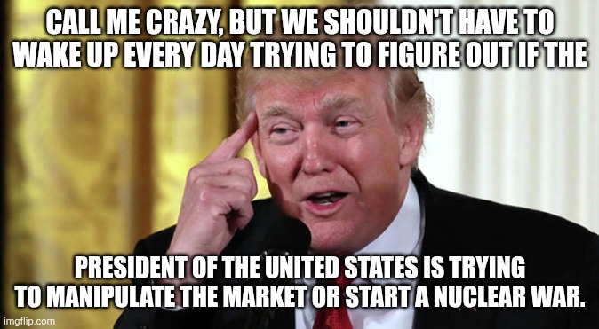 Porque no los dos? | Call me crazy, but we shouldn't have to wake up every day trying to figure out if the; president of the United States is trying to manipulate the market or start a nuclear war. | image tagged in trump stable genius,trump unfit unqualified dangerous,donald trump,anxiety,impeach trump | made w/ Imgflip meme maker