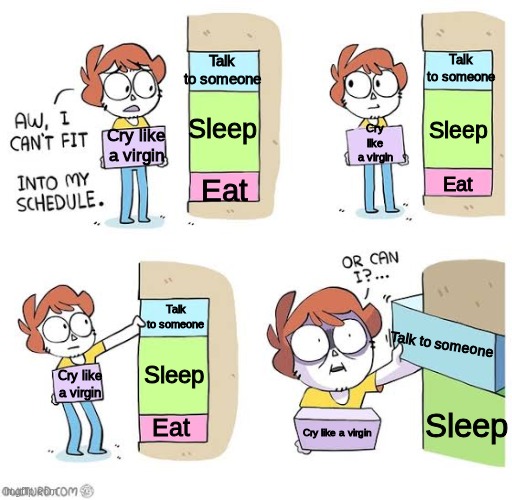 It's not like anyone wants me so what's the point? | Talk to someone; Talk to someone; Sleep; Sleep; Cry like a virgin; Cry like a virgin; Eat; Eat; Talk to someone; Talk to someone; Sleep; Cry like a virgin; Sleep; Eat; Cry like a virgin | image tagged in schedule meme | made w/ Imgflip meme maker