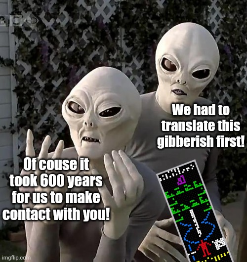 Scientists, if the average Joe can't understand the message, neither will aliens | We had to translate this gibberish first! Of couse it took 600 years for us to make contact with you! | image tagged in aliens,space,communication,aerecibo,translation fail,scientist | made w/ Imgflip meme maker