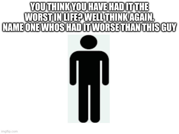 He sacrificed himself for everyone | You think you have had it the worst in life? Well think again. Name one whos had it worse than this guy | image tagged in stickman,sign | made w/ Imgflip meme maker