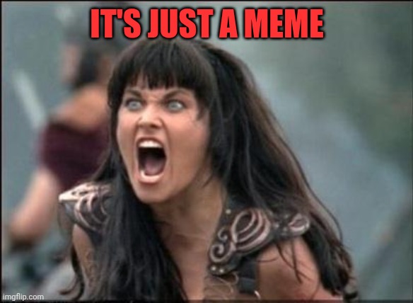Angry Xena | It's just a meme | image tagged in angry xena | made w/ Imgflip meme maker