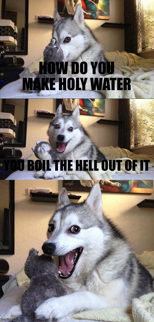 Bad Pun Dog Meme | How do you make holy water; you boil the hell out of it | image tagged in memes,bad pun dog | made w/ Imgflip meme maker