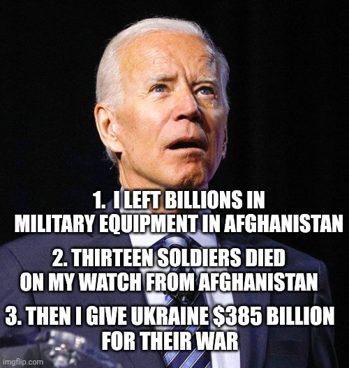 Joe Biden | 1.  I left billions in military equipment in Afghanistan 2. Thirteen soldiers died on my watch from Afghanistan 3. Then I give Ukraine $385  | image tagged in joe biden | made w/ Imgflip meme maker