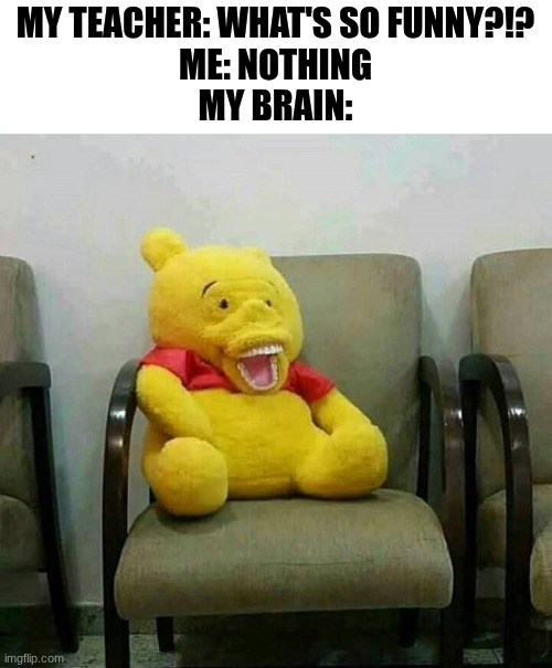 Comment this meme please. | my teacher: what's so funny?!?
me: nothing
my brain: | image tagged in cursed winnie the pooh,plush,fun,cursed,teeth | made w/ Imgflip meme maker