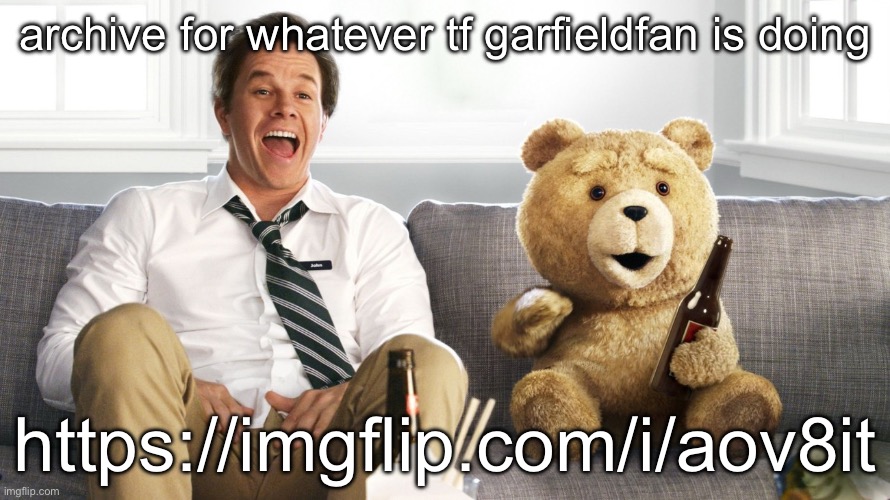 ted | archive for whatever tf garfieldfan is doing; https://imgflip.com/i/aov8it | image tagged in ted | made w/ Imgflip meme maker