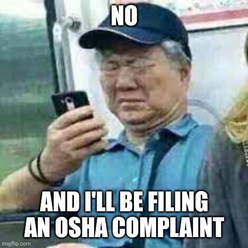 No And I'll be filing an OSHA complaint | image tagged in old man looking at the phone | made w/ Imgflip meme maker