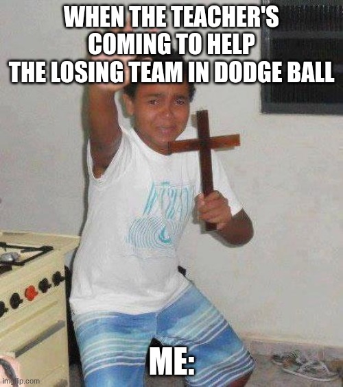 When the teacher comes to help the losing team in dodgeball | When the teacher's coming to help
the Losing team in dodge ball; Me: | image tagged in kid with cross | made w/ Imgflip meme maker