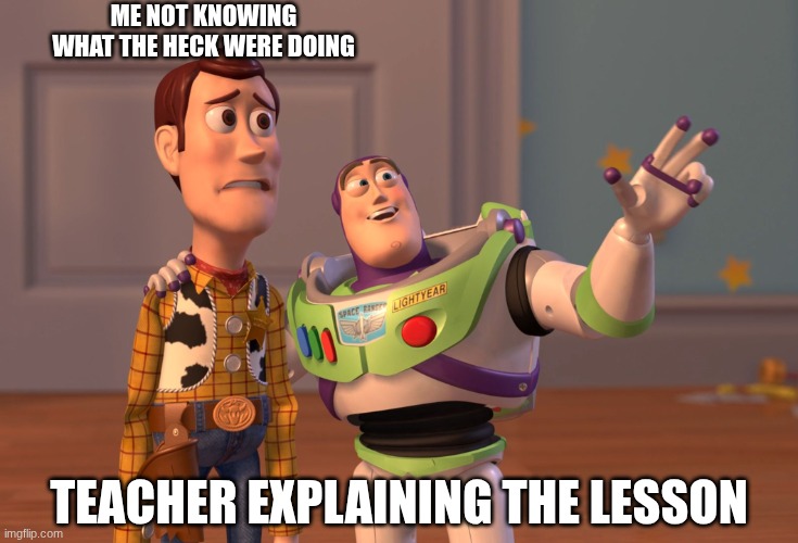 Me not knowing what the heck were doing! | Me not knowing
what the heck were doing; Teacher explaining the lesson | image tagged in memes,x x everywhere | made w/ Imgflip meme maker