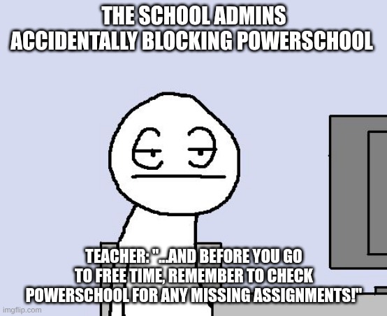 just a school meme | the school admins accidentally blocking Powerschool; Teacher: "...and before you go to free time, remember to check Powerschool for any missing assignments!" | image tagged in bored of this crap | made w/ Imgflip meme maker
